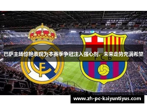 巴萨主场惊艳表现为本赛季争冠注入强心剂，未来走势充满希望