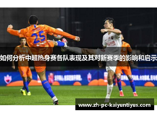 如何分析中超热身赛各队表现及其对新赛季的影响和启示
