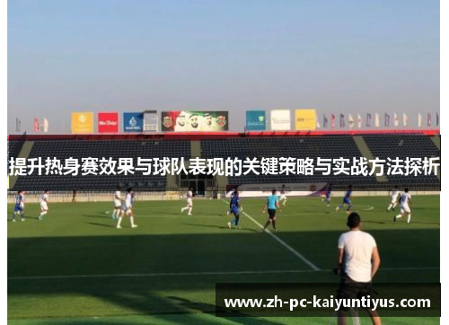 提升热身赛效果与球队表现的关键策略与实战方法探析