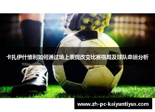 卡扎伊什维利如何通过场上表现改变比赛格局及球队命运分析