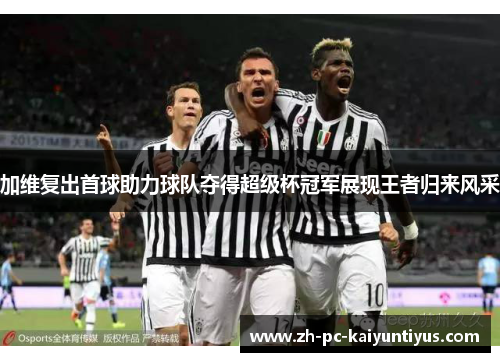 加维复出首球助力球队夺得超级杯冠军展现王者归来风采
