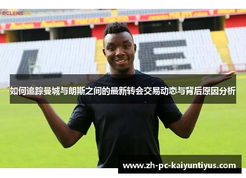 如何追踪曼城与朗斯之间的最新转会交易动态与背后原因分析