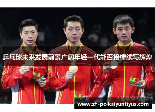 乒乓球未来发展前景广阔年轻一代能否接棒续写辉煌