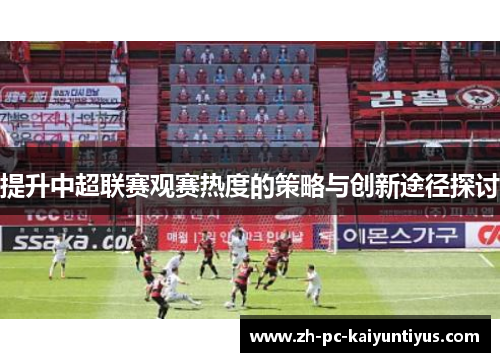 提升中超联赛观赛热度的策略与创新途径探讨