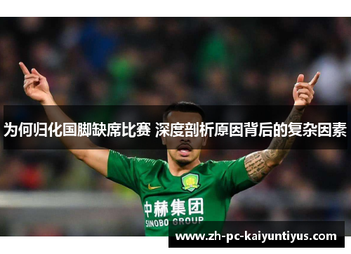 为何归化国脚缺席比赛 深度剖析原因背后的复杂因素