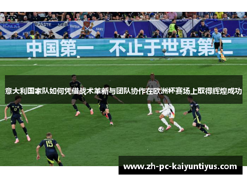 意大利国家队如何凭借战术革新与团队协作在欧洲杯赛场上取得辉煌成功