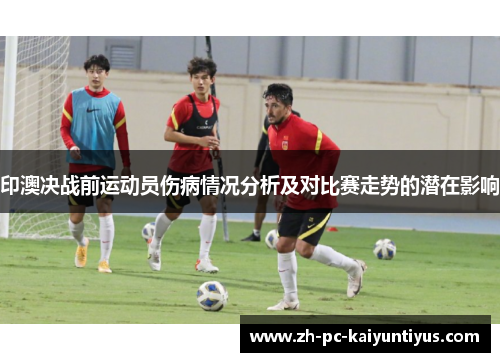印澳决战前运动员伤病情况分析及对比赛走势的潜在影响