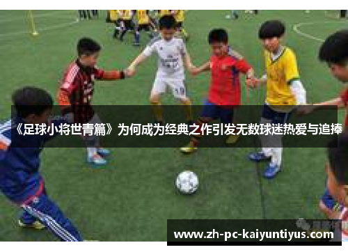 《足球小将世青篇》为何成为经典之作引发无数球迷热爱与追捧