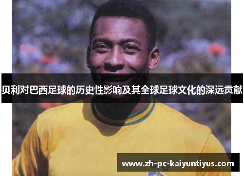 贝利对巴西足球的历史性影响及其全球足球文化的深远贡献