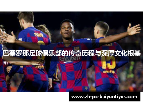巴塞罗那足球俱乐部的传奇历程与深厚文化根基