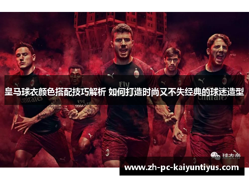 皇马球衣颜色搭配技巧解析 如何打造时尚又不失经典的球迷造型