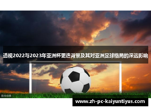 透视2022与2023年亚洲杯更迭背景及其对亚洲足球格局的深远影响