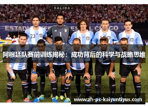 阿根廷队赛前训练揭秘：成功背后的科学与战略思维