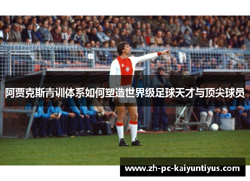 阿贾克斯青训体系如何塑造世界级足球天才与顶尖球员 阿贾克斯青训体系如何塑造世界级足球天才与顶尖球员