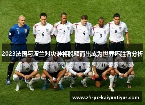 2023法国与波兰对决谁将脱颖而出成为世界杯胜者分析