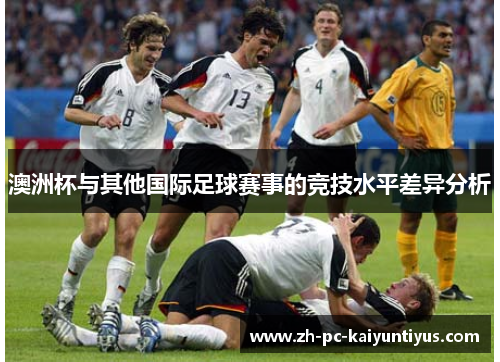 澳洲杯与其他国际足球赛事的竞技水平差异分析 澳洲杯与其他国际足球赛事的竞技水平差异分析