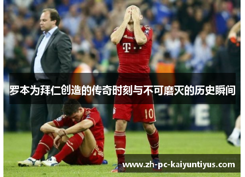 罗本为拜仁创造的传奇时刻与不可磨灭的历史瞬间 罗本为拜仁创造的传奇时刻与不可磨灭的历史瞬间