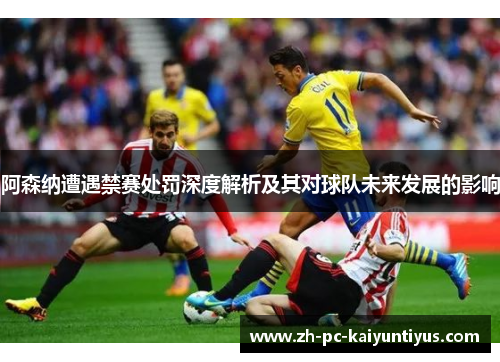 阿森纳遭遇禁赛处罚深度解析及其对球队未来发展的影响 阿森纳遭遇禁赛处罚深度解析及其对球队未来发展的影响