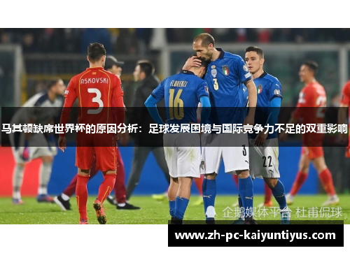 马其顿缺席世界杯的原因分析：足球发展困境与国际竞争力不足的双重影响