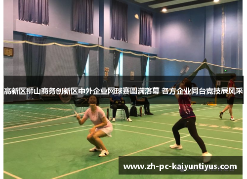 高新区狮山商务创新区中外企业网球赛圆满落幕 各方企业同台竞技展风采 高新区狮山商务创新区中外企业网球赛圆满落幕 各方企业同台竞技展风采