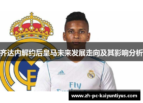 齐达内解约后皇马未来发展走向及其影响分析