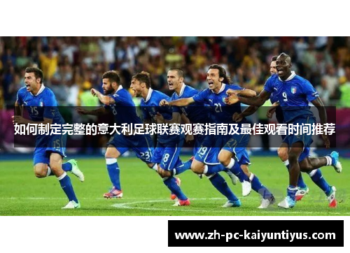 如何制定完整的意大利足球联赛观赛指南及最佳观看时间推荐 如何制定完整的意大利足球联赛观赛指南及最佳观看时间推荐