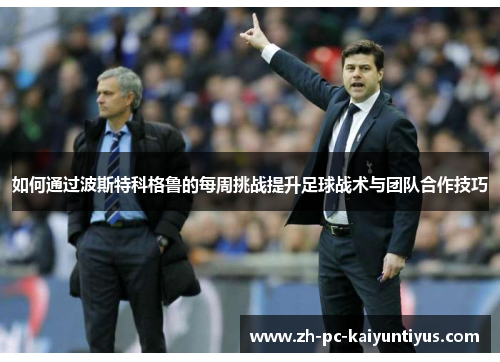 如何通过波斯特科格鲁的每周挑战提升足球战术与团队合作技巧 如何通过波斯特科格鲁的每周挑战提升足球战术与团队合作技巧