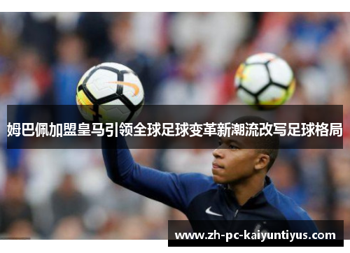 姆巴佩加盟皇马引领全球足球变革新潮流改写足球格局