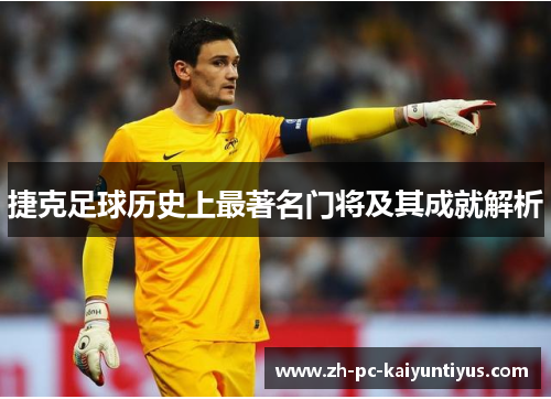 捷克足球历史上最著名门将及其成就解析 捷克足球历史上最著名门将及其成就解析