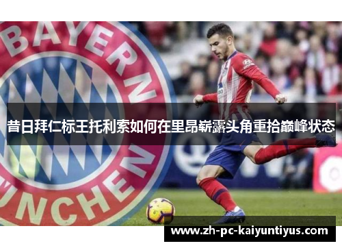 昔日拜仁标王托利索如何在里昂崭露头角重拾巅峰状态