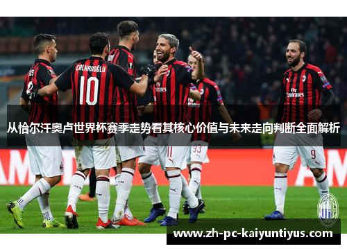 从恰尔汗奥卢世界杯赛季走势看其核心价值与未来走向判断全面解析