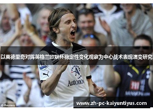 以莫德里奇对阵英格兰欧联杯稳定性变化观察为中心战术表现演变研究 以莫德里奇对阵英格兰欧联杯稳定性变化观察为中心战术表现演变研究