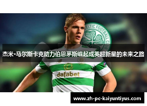 杰米·马尔斯卡克助力伯恩茅斯崛起成英超新星的未来之路