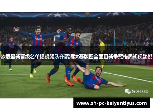 欧冠最新晋级名单揭晓强队齐聚淘汰赛版图全面更新争冠格局初现端倪