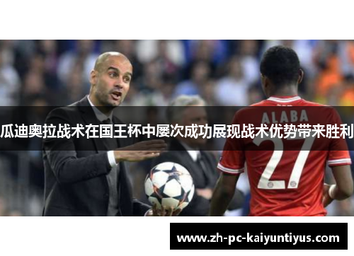 瓜迪奥拉战术在国王杯中屡次成功展现战术优势带来胜利 瓜迪奥拉战术在国王杯中屡次成功展现战术优势带来胜利