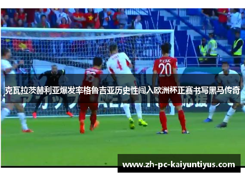 克瓦拉茨赫利亚爆发率格鲁吉亚历史性闯入欧洲杯正赛书写黑马传奇