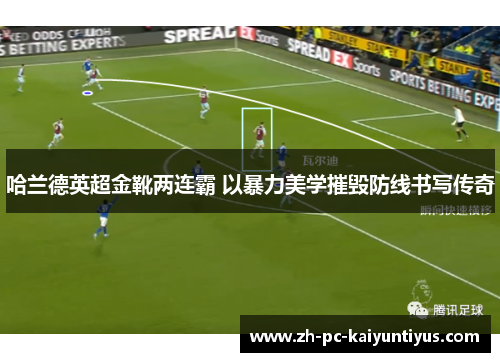 哈兰德英超金靴两连霸 以暴力美学摧毁防线书写传奇