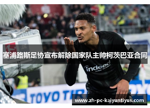 塞浦路斯足协宣布解除国家队主帅柯茨巴亚合同 塞浦路斯足协宣布解除国家队主帅柯茨巴亚合同