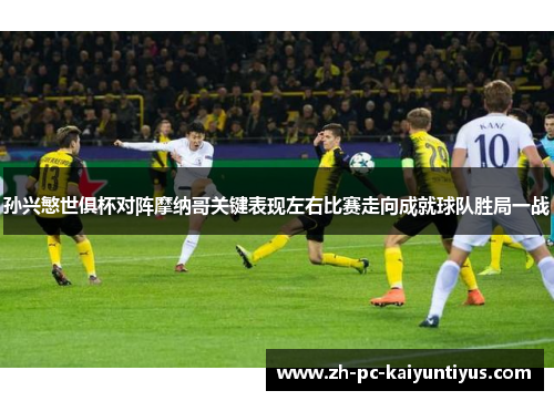 孙兴慜世俱杯对阵摩纳哥关键表现左右比赛走向成就球队胜局一战 孙兴慜世俱杯对阵摩纳哥关键表现左右比赛走向成就球队胜局一战