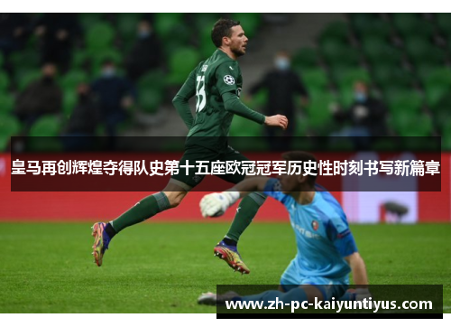 皇马再创辉煌夺得队史第十五座欧冠冠军历史性时刻书写新篇章