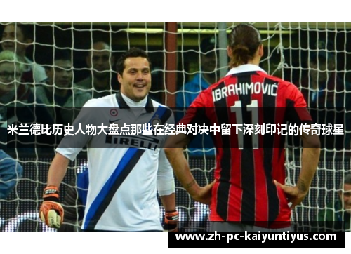 米兰德比历史人物大盘点那些在经典对决中留下深刻印记的传奇球星 米兰德比历史人物大盘点那些在经典对决中留下深刻印记的传奇球星