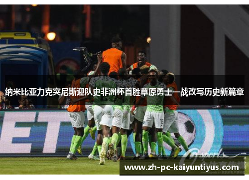 纳米比亚力克突尼斯迎队史非洲杯首胜草原勇士一战改写历史新篇章 纳米比亚力克突尼斯迎队史非洲杯首胜草原勇士一战改写历史新篇章