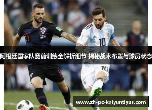 阿根廷国家队赛前训练全解析细节 揭秘战术布置与球员状态