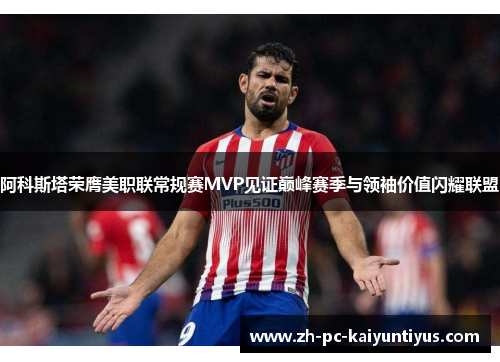 阿科斯塔荣膺美职联常规赛MVP见证巅峰赛季与领袖价值闪耀联盟 阿科斯塔荣膺美职联常规赛MVP见证巅峰赛季与领袖价值闪耀联盟