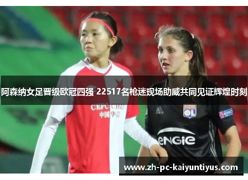 阿森纳女足晋级欧冠四强 22517名枪迷现场助威共同见证辉煌时刻