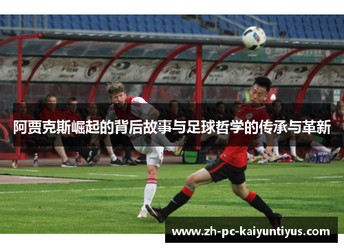 阿贾克斯崛起的背后故事与足球哲学的传承与革新