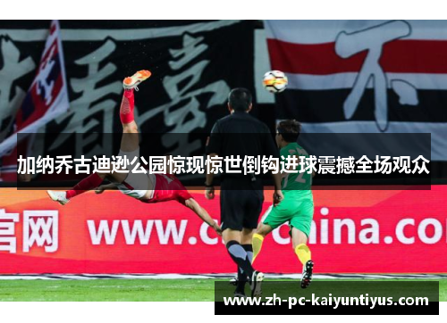 加纳乔古迪逊公园惊现惊世倒钩进球震撼全场观众 加纳乔古迪逊公园惊现惊世倒钩进球震撼全场观众