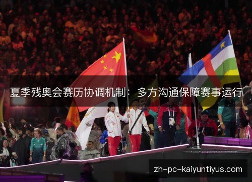 夏季残奥会赛历协调机制:多方沟通保障赛事运行 夏季残奥会赛历协调机制:多方沟通保障赛事运行