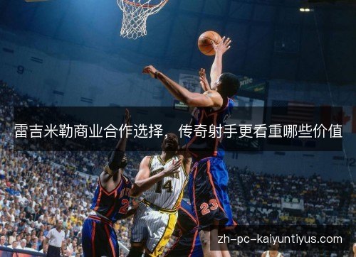 雷吉米勒商业合作选择,传奇射手更看重哪些价值 雷吉米勒商业合作选择,传奇射手更看重哪些价值