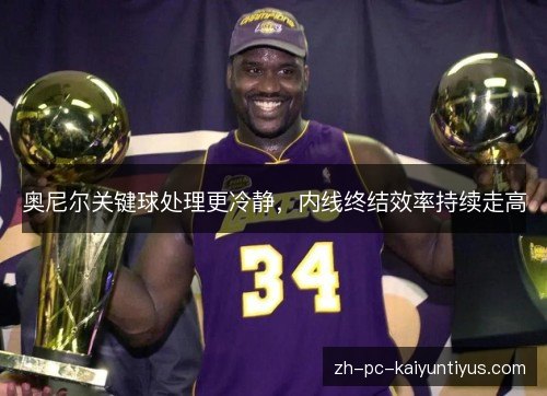 奥尼尔关键球处理更冷静,内线终结效率持续走高 奥尼尔关键球处理更冷静,内线终结效率持续走高